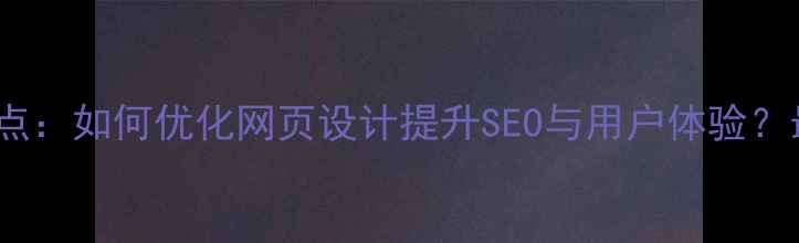 图片 10个关键点：如何优化网页设计提升SEO与用户体验？最新指南1