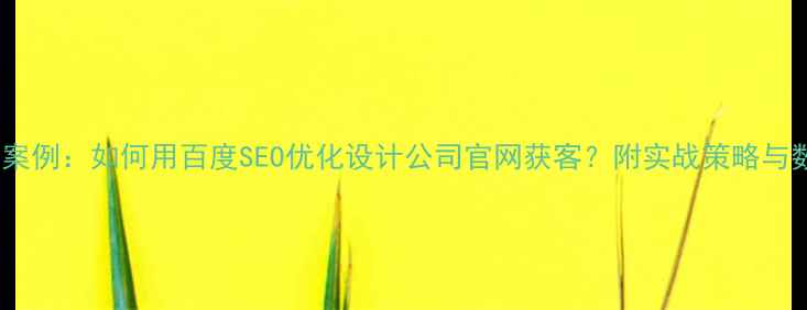 图片 10个成功案例：如何用百度SEO优化设计公司官网获客？附实战策略与数据对比1