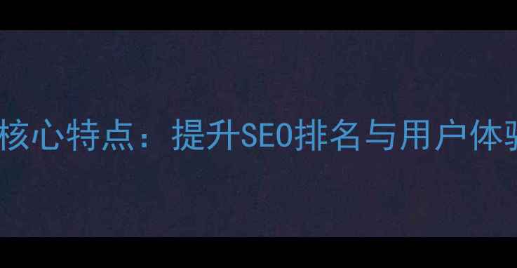 图片 10大网页设计核心特点：提升SEO排名与用户体验的实战指南2