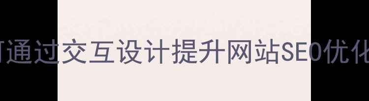 图片 10大黄金标准：如何通过交互设计提升网站SEO优化效果与用户体验？1
