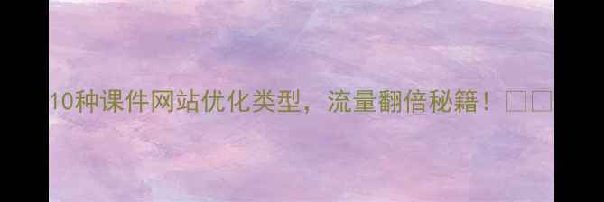 图片 10种课件网站优化类型，流量翻倍秘籍！📚✨