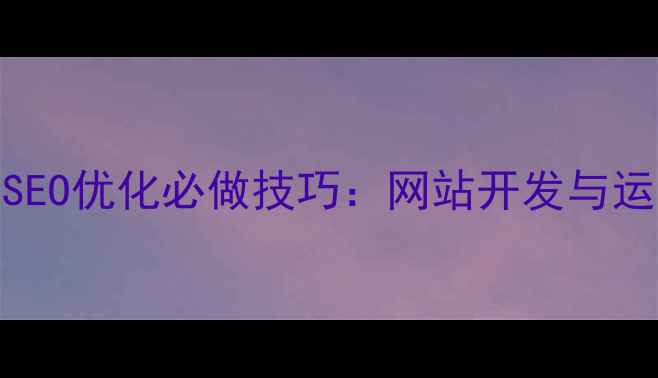 图片 15个百度SEO优化必做技巧：网站开发与运营全指南