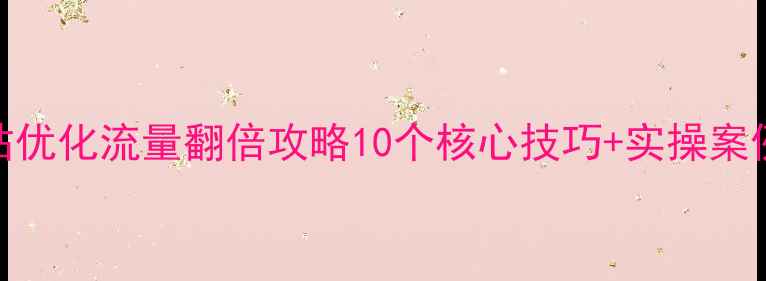 图片 1️⃣必看！网站优化流量翻倍攻略10个核心技巧+实操案例（附工具包）1