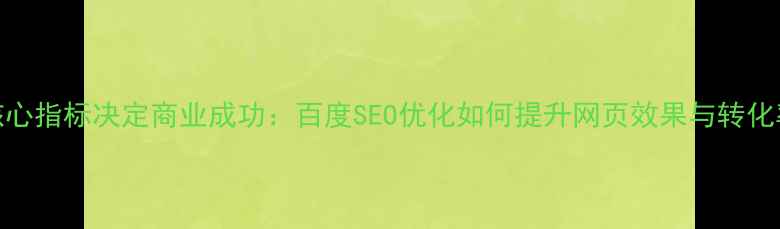 图片 3大核心指标决定商业成功：百度SEO优化如何提升网页效果与转化率？2
