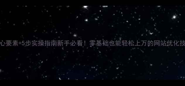 图片 3大核心要素+5步实操指南新手必看！零基础也能轻松上万的网站优化技巧✨2