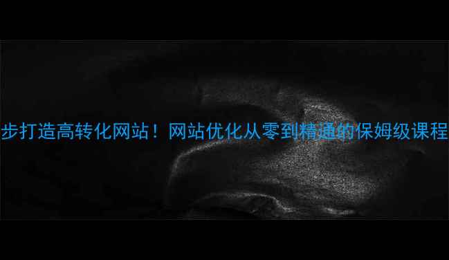图片 3步打造高转化网站！网站优化从零到精通的保姆级课程1