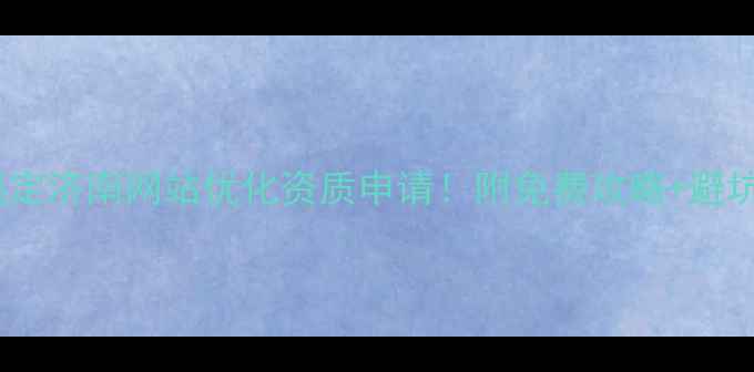 图片 3步搞定济南网站优化资质申请！附免费攻略+避坑指南