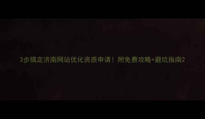 图片 3步搞定济南网站优化资质申请！附免费攻略+避坑指南2