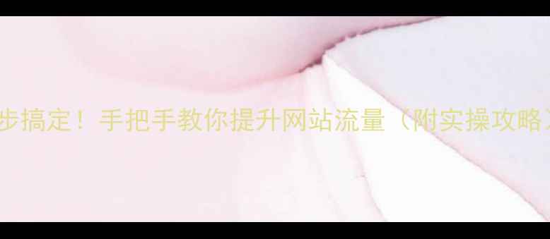 图片 3步搞定！手把手教你提升网站流量（附实操攻略）