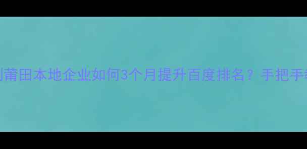 图片 5大核心步骤+实战案例莆田本地企业如何3个月提升百度排名？手把手教你做高转化网站优化