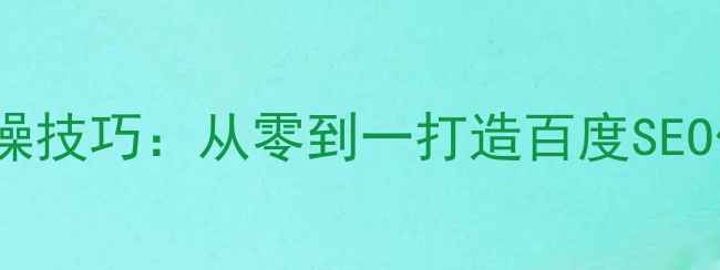 图片 5大核心策略+12个实操技巧：从零到一打造百度SEO优化的网站内容体系2