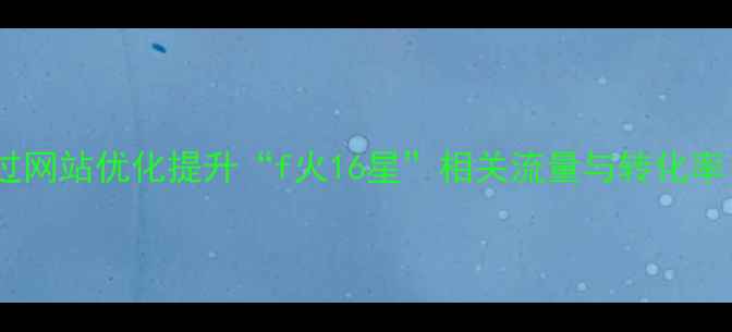 图片 5大核心策略：如何通过网站优化提升“f火16星”相关流量与转化率（百度SEO实战指南）1