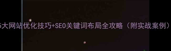 图片 5大网站优化技巧+SEO关键词布局全攻略（附实战案例）
