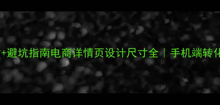 图片 5大黄金尺寸+避坑指南电商详情页设计尺寸全｜手机端转化率翻倍秘籍