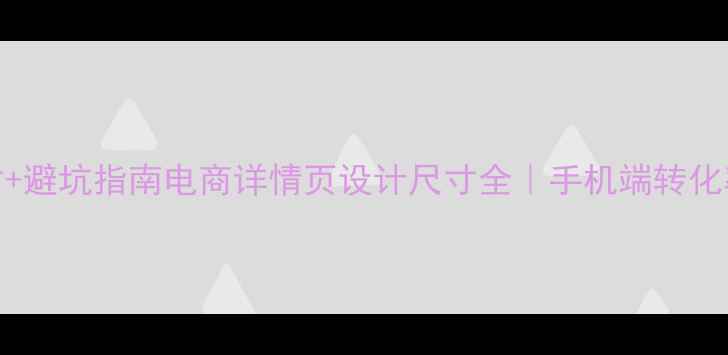 图片 5大黄金尺寸+避坑指南电商详情页设计尺寸全｜手机端转化率翻倍秘籍1