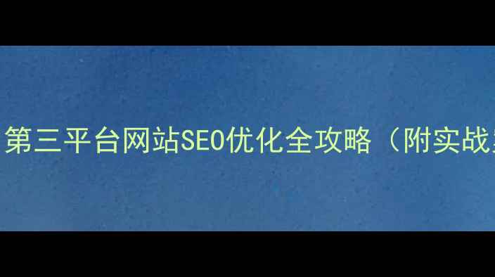 图片 5步搞定！第三平台网站SEO优化全攻略（附实战案例）🔥1