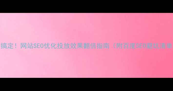 图片 5步搞定！网站SEO优化投放效果翻倍指南（附百度SEO避坑清单）2