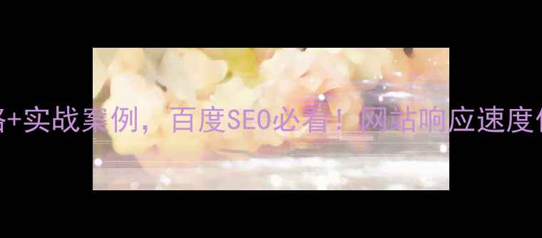 图片 7大核心策略+实战案例，百度SEO必看！网站响应速度优化全指南1