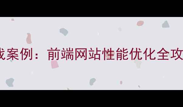 图片 7大核心策略+实战案例：前端网站性能优化全攻略（SEO友好版）