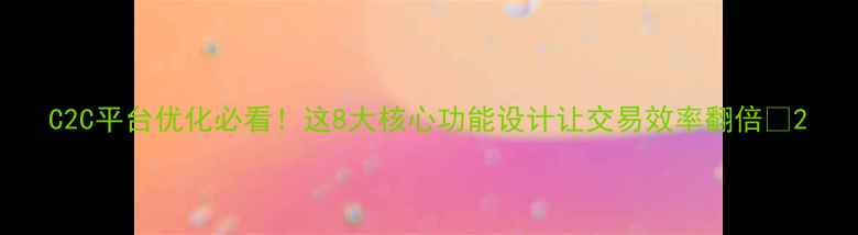 图片 C2C平台优化必看！这8大核心功能设计让交易效率翻倍💰2