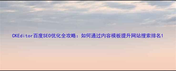图片 CKEditor百度SEO优化全攻略：如何通过内容模板提升网站搜索排名1
