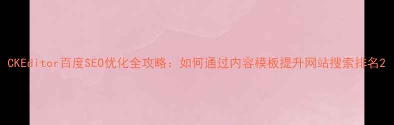 图片 CKEditor百度SEO优化全攻略：如何通过内容模板提升网站搜索排名2