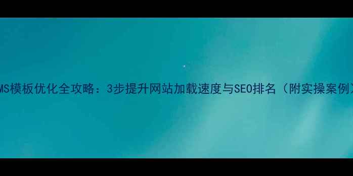 图片 CMS模板优化全攻略：3步提升网站加载速度与SEO排名（附实操案例）
