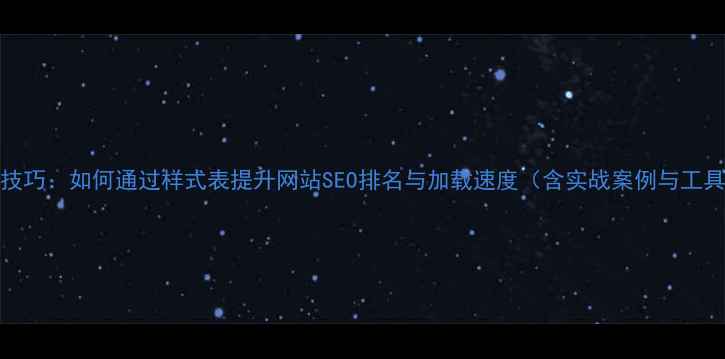 图片 CSS优化技巧：如何通过样式表提升网站SEO排名与加载速度（含实战案例与工具推荐）2