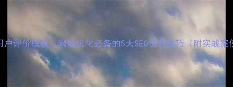 图片 CSS用户评价模板：网站优化必备的5大SEO提升技巧（附实战案例）1
