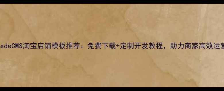 图片 DedeCMS淘宝店铺模板推荐：免费下载+定制开发教程，助力商家高效运营
