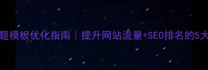 图片 Dedecms专题模板优化指南｜提升网站流量+SEO排名的5大核心技巧2