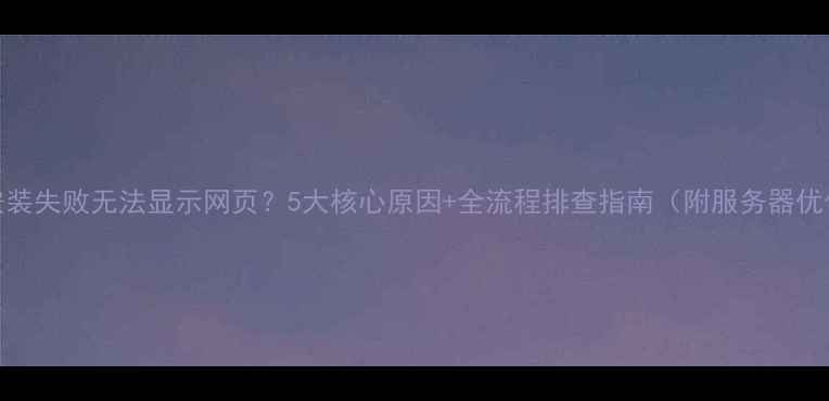 图片 Dedecms安装失败无法显示网页？5大核心原因+全流程排查指南（附服务器优化方案）1