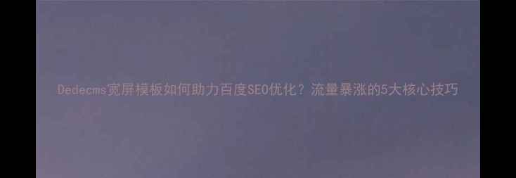 图片 Dedecms宽屏模板如何助力百度SEO优化？流量暴涨的5大核心技巧