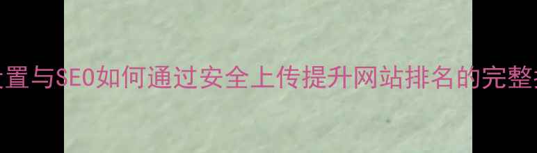 图片 FTP设置与SEO如何通过安全上传提升网站排名的完整指南1