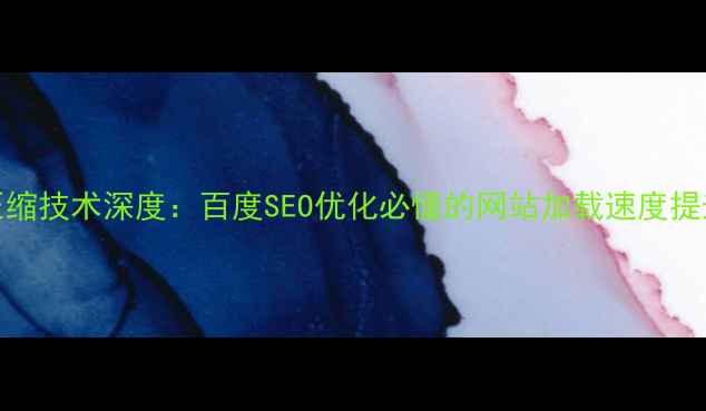 图片 Gzip压缩技术深度：百度SEO优化必懂的网站加载速度提升指南