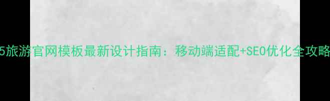 图片 H5旅游官网模板最新设计指南：移动端适配+SEO优化全攻略2