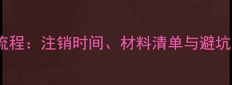 图片 ICP备案注销全流程：注销时间、材料清单与避坑指南（最新版）