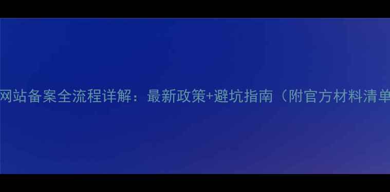 图片 ICP网站备案全流程详解：最新政策+避坑指南（附官方材料清单）1