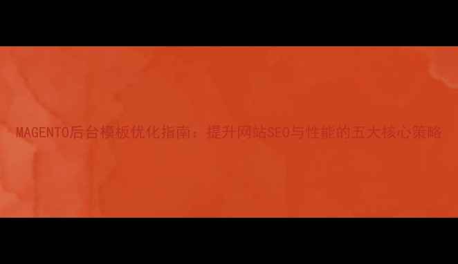 图片 MAGENTO后台模板优化指南：提升网站SEO与性能的五大核心策略