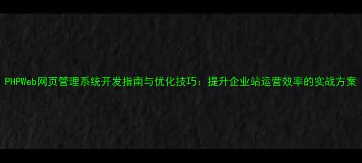 图片 PHPWeb网页管理系统开发指南与优化技巧：提升企业站运营效率的实战方案