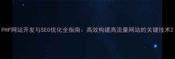 图片 PHP网站开发与SEO优化全指南：高效构建高流量网站的关键技术2