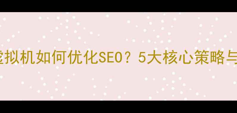 图片 PHP网站虚拟机如何优化SEO？5大核心策略与实战指南