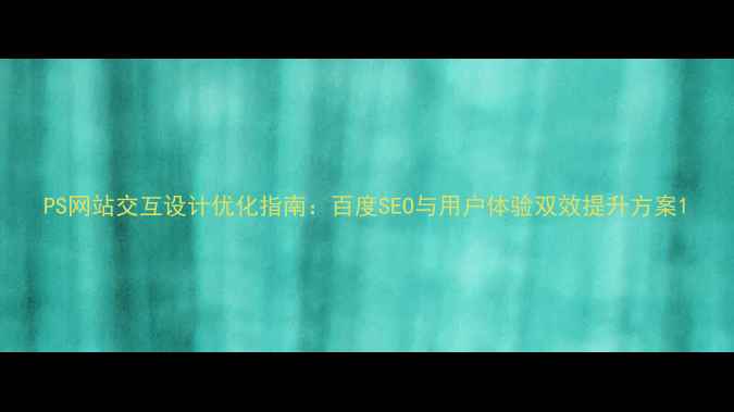 图片 PS网站交互设计优化指南：百度SEO与用户体验双效提升方案1