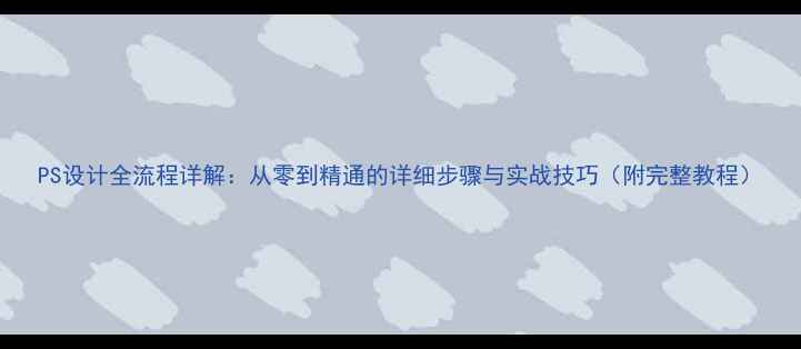 图片 PS设计全流程详解：从零到精通的详细步骤与实战技巧（附完整教程）