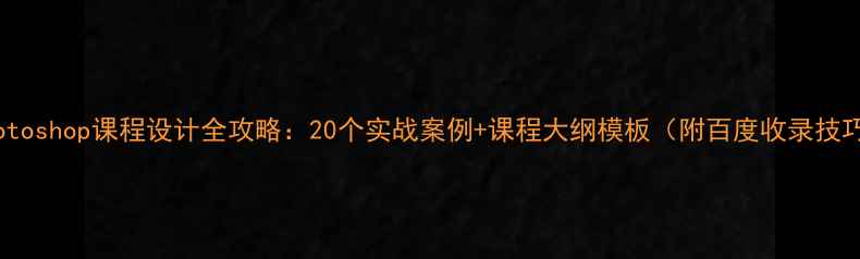 图片 Photoshop课程设计全攻略：20个实战案例+课程大纲模板（附百度收录技巧）