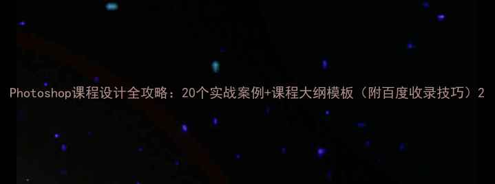 图片 Photoshop课程设计全攻略：20个实战案例+课程大纲模板（附百度收录技巧）2