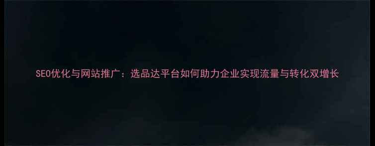 图片 SEO优化与网站推广：选品达平台如何助力企业实现流量与转化双增长