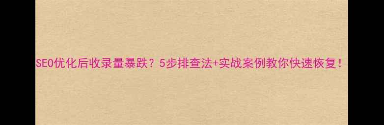 图片 SEO优化后收录量暴跌？5步排查法+实战案例教你快速恢复！