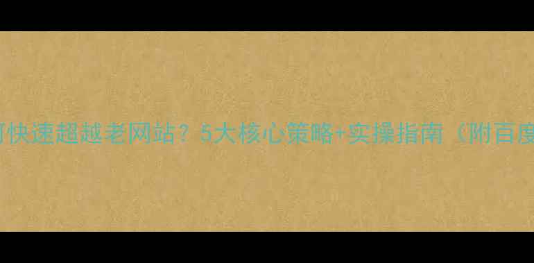 图片 SEO优化如何快速超越老网站？5大核心策略+实操指南（附百度算法解读）