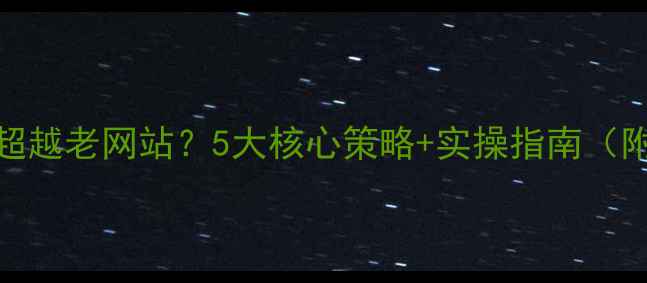 图片 SEO优化如何快速超越老网站？5大核心策略+实操指南（附百度算法解读）1